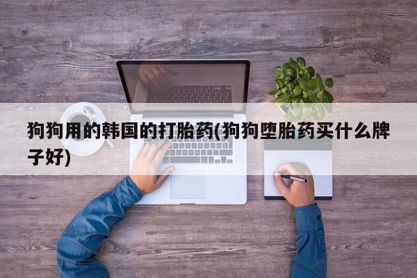 堕胎药网上购买狗狗用的韩国的打胎药(狗狗堕胎药买什么牌子好)