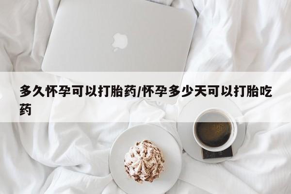 堕胎药网上购买多久怀孕可以打胎药/怀孕多少天可以打胎吃药