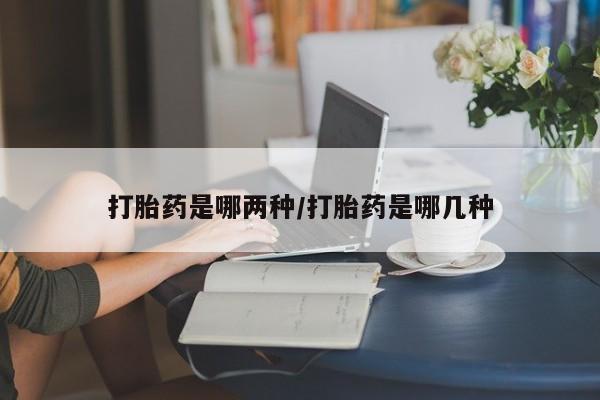 堕胎药网上购买打胎药是哪两种/打胎药是哪几种