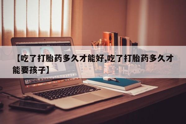 堕胎药网上购买【吃了打胎药多久才能好,吃了打胎药多久才能要孩子】