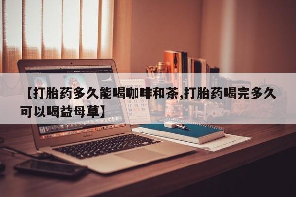 堕胎药网上购买【打胎药多久能喝咖啡和茶,打胎药喝完多久可以喝益母草】