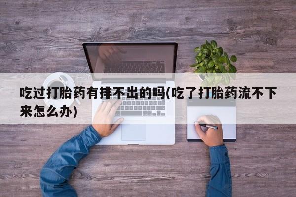 堕胎药网上购买吃过打胎药有排不出的吗(吃了打胎药流不下来怎么办)