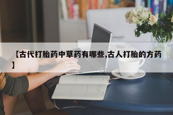 堕胎药网上购买【古代打胎药中草药有哪些,古人打胎的方药】