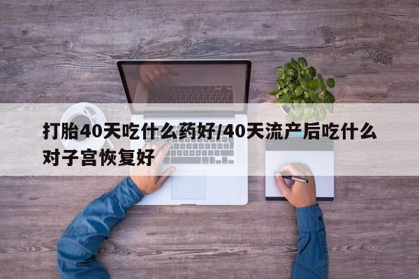 堕胎药网上购买打胎40天吃什么药好/40天流产后吃什么对子宫恢复好