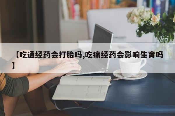 堕胎药网上购买【吃通经药会打胎吗,吃痛经药会影响生育吗】