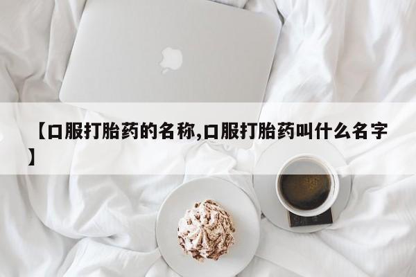 堕胎药网上购买【口服打胎药的名称,口服打胎药叫什么名字】