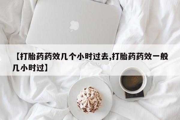 堕胎药网上购买【打胎药药效几个小时过去,打胎药药效一般几小时过】