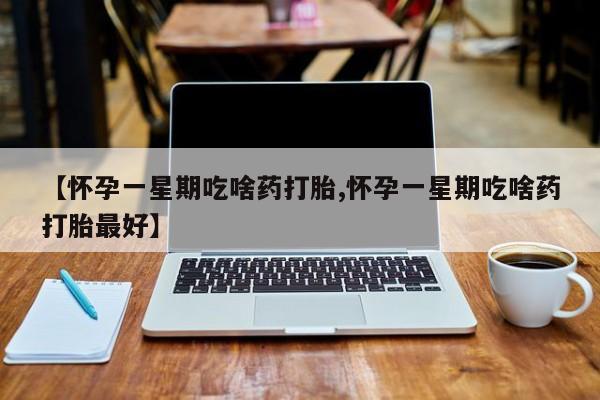 堕胎药网上购买【怀孕一星期吃啥药打胎,怀孕一星期吃啥药打胎最好】
