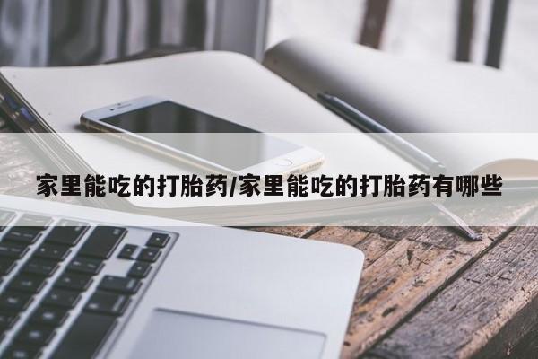 堕胎药网上购买家里能吃的打胎药/家里能吃的打胎药有哪些