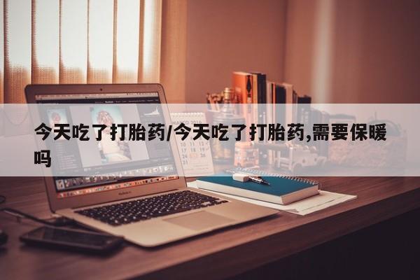 堕胎药网上购买今天吃了打胎药/今天吃了打胎药,需要保暖吗