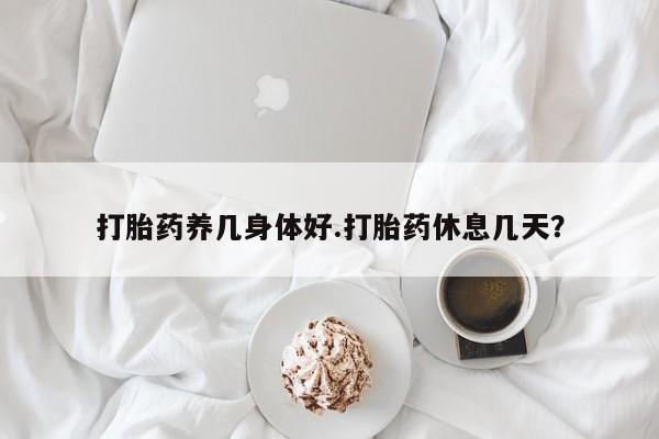 堕胎药网上购买打胎药养几身体好.打胎药休息几天？