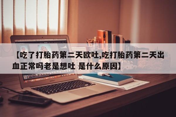 堕胎药网上购买【吃了打胎药第二天欧吐,吃打胎药第二天出血正常吗老是想吐 是什么原因】