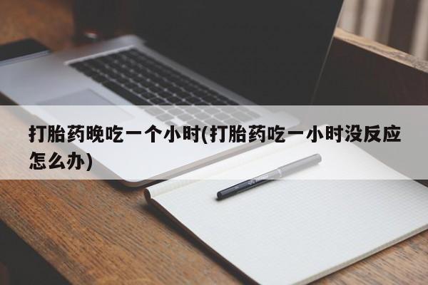 堕胎药网上购买打胎药晚吃一个小时(打胎药吃一小时没反应怎么办)