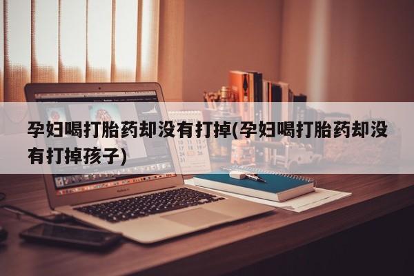 堕胎药网上购买孕妇喝打胎药却没有打掉(孕妇喝打胎药却没有打掉孩子)