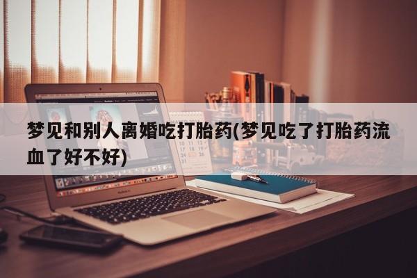 堕胎药网上购买梦见和别人离婚吃打胎药(梦见吃了打胎药流血了好不好)