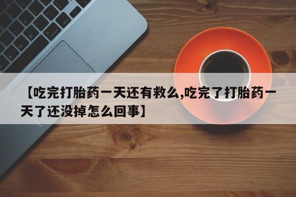 堕胎药网上购买【吃完打胎药一天还有救么,吃完了打胎药一天了还没掉怎么回事】