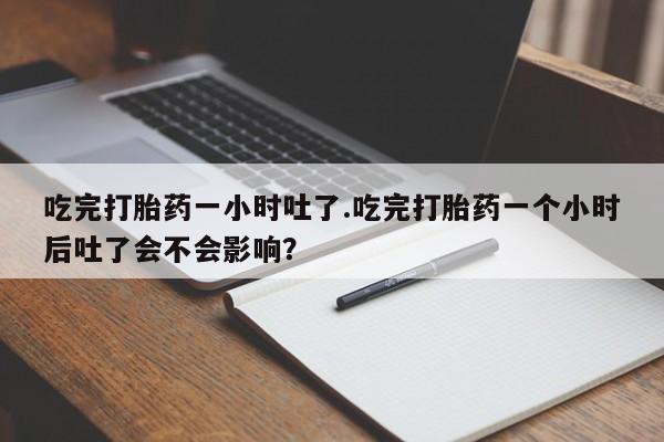 堕胎药网上购买吃完打胎药一小时吐了.吃完打胎药一个小时后吐了会不会影响？
