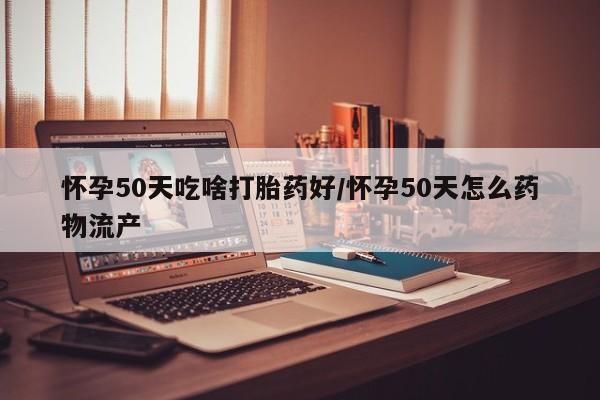 堕胎药网上购买怀孕50天吃啥打胎药好/怀孕50天怎么药物流产