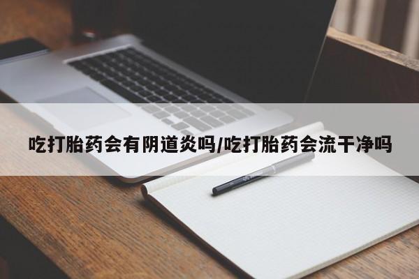 堕胎药网上购买吃打胎药会有阴道炎吗/吃打胎药会流干净吗
