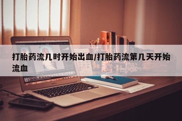 堕胎药网上购买打胎药流几时开始出血/打胎药流第几天开始流血