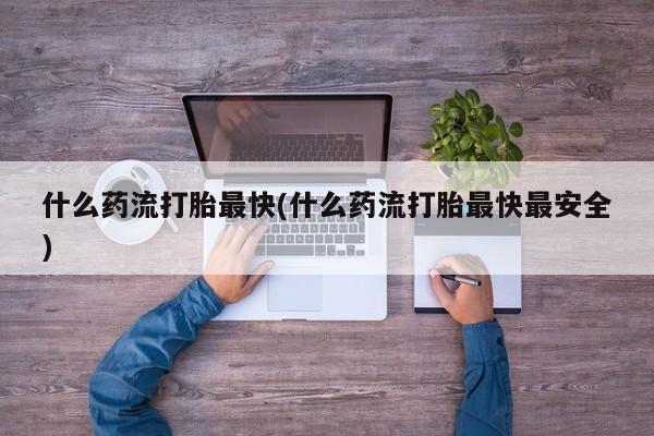 堕胎药网上购买什么药流打胎最快(什么药流打胎最快最安全)