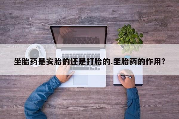 堕胎药网上购买坐胎药是安胎的还是打胎的.坐胎药的作用？