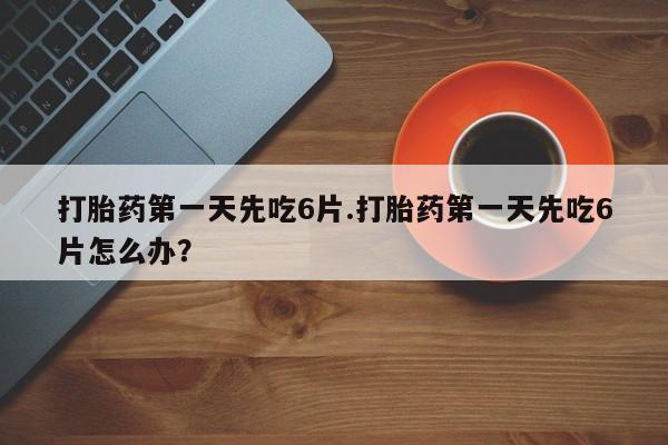 堕胎药网上购买打胎药第一天先吃6片.打胎药第一天先吃6片怎么办？