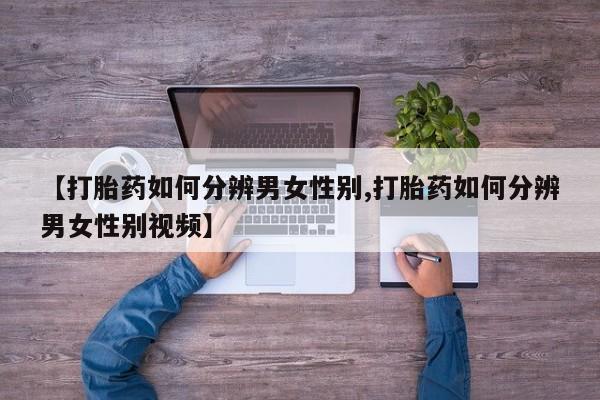 堕胎药网上购买【打胎药如何分辨男女性别,打胎药如何分辨男女性别视频】