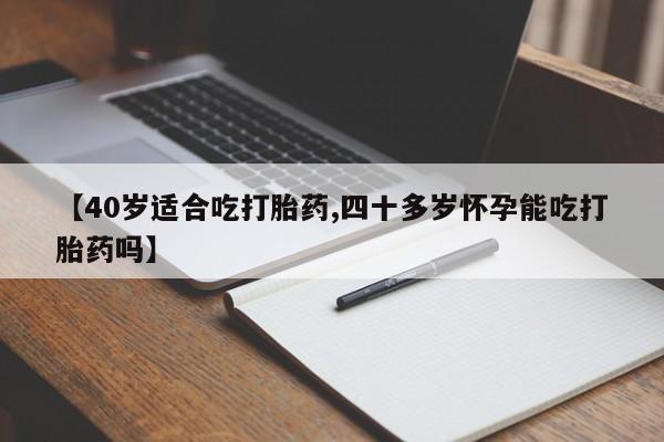 堕胎药网上购买【40岁适合吃打胎药,四十多岁怀孕能吃打胎药吗】