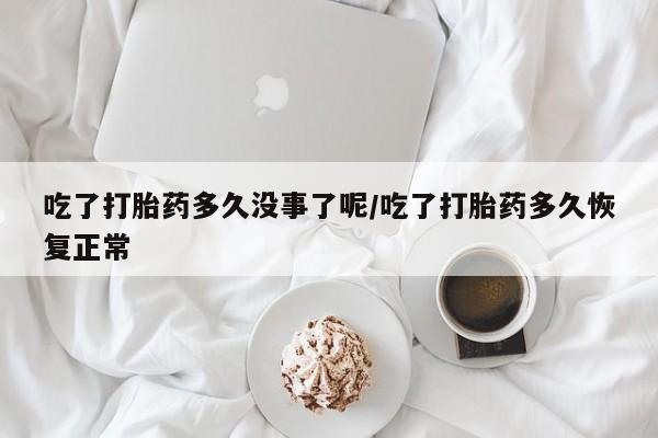 堕胎药网上购买吃了打胎药多久没事了呢/吃了打胎药多久恢复正常