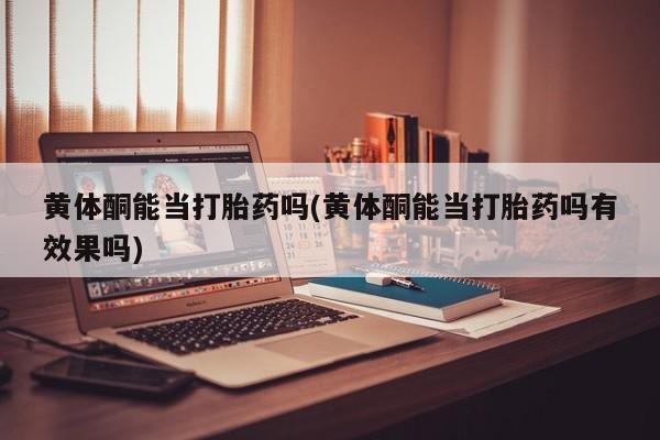 堕胎药网上购买黄体酮能当打胎药吗(黄体酮能当打胎药吗有效果吗)
