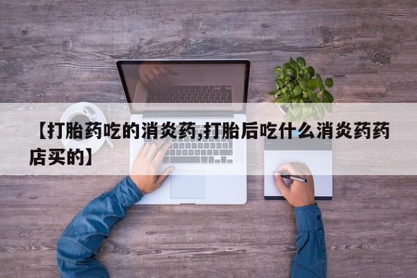 堕胎药网上购买【打胎药吃的消炎药,打胎后吃什么消炎药药店买的】