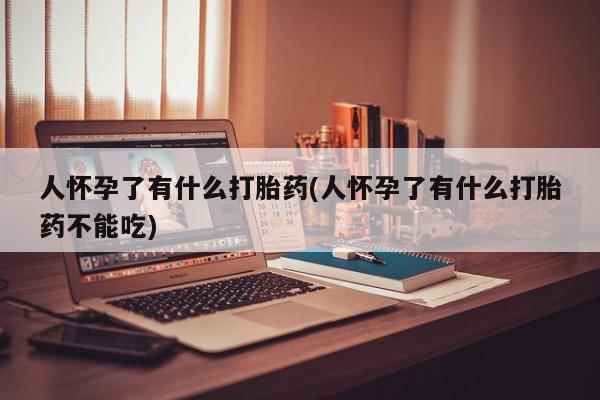 堕胎药网上购买人怀孕了有什么打胎药(人怀孕了有什么打胎药不能吃)