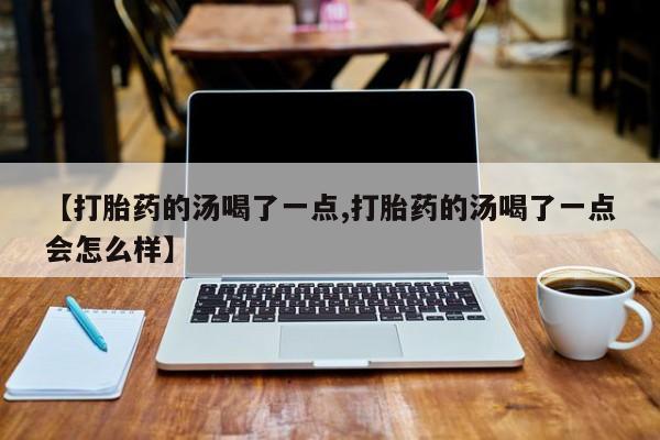 堕胎药网上购买【打胎药的汤喝了一点,打胎药的汤喝了一点会怎么样】
