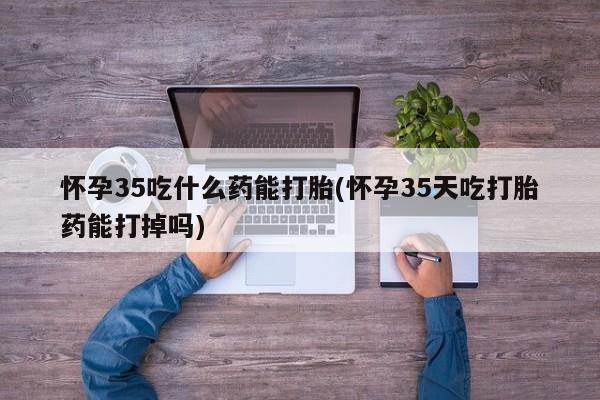 堕胎药网上购买怀孕35吃什么药能打胎(怀孕35天吃打胎药能打掉吗)
