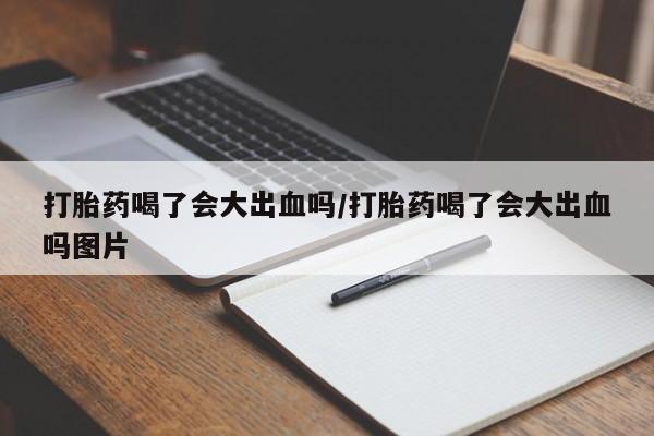 堕胎药网上购买打胎药喝了会大出血吗/打胎药喝了会大出血吗图片