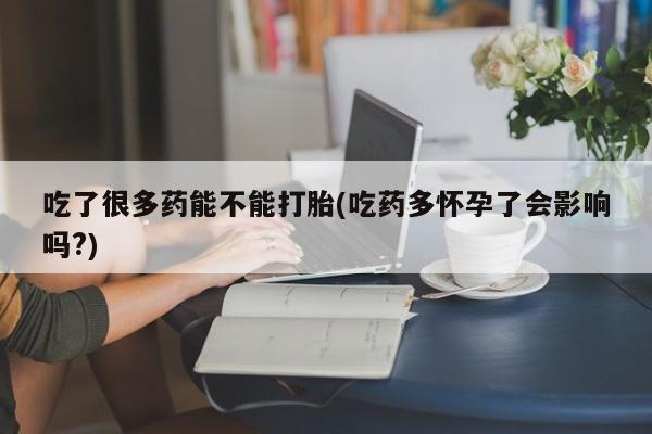 堕胎药网上购买吃了很多药能不能打胎(吃药多怀孕了会影响吗?)