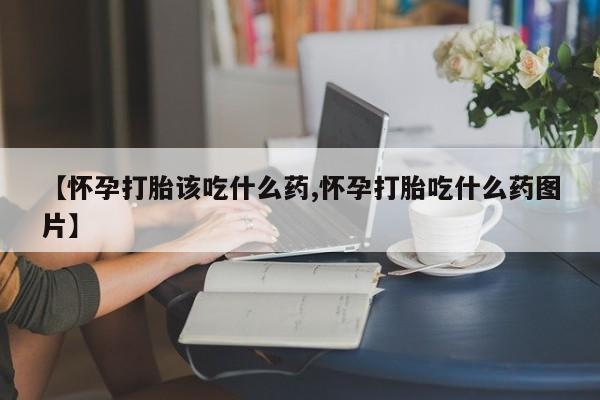 堕胎药网上购买【怀孕打胎该吃什么药,怀孕打胎吃什么药图片】
