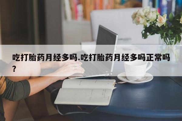 堕胎药网上购买吃打胎药月经多吗.吃打胎药月经多吗正常吗？