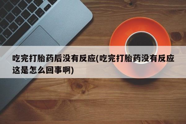 堕胎药网上购买吃完打胎药后没有反应(吃完打胎药没有反应这是怎么回事啊)