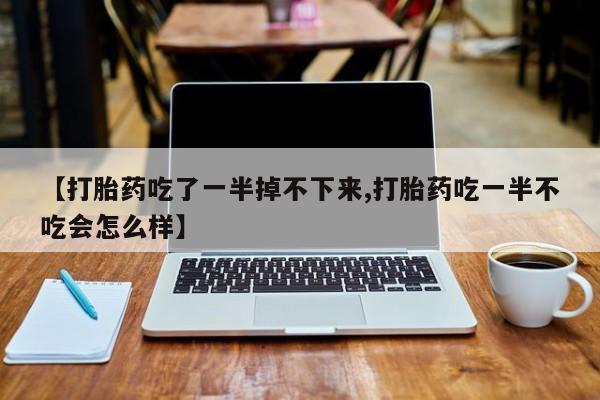 堕胎药网上购买【打胎药吃了一半掉不下来,打胎药吃一半不吃会怎么样】