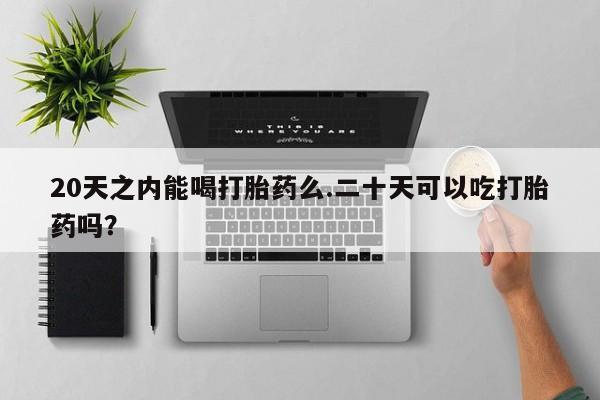 堕胎药网上购买20天之内能喝打胎药么.二十天可以吃打胎药吗？