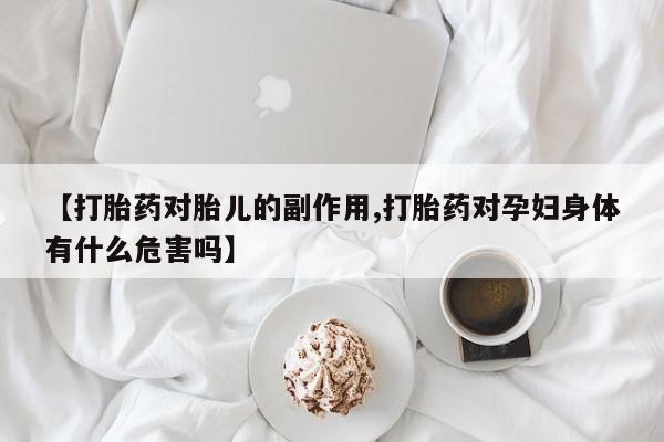 堕胎药网上购买【打胎药对胎儿的副作用,打胎药对孕妇身体有什么危害吗】