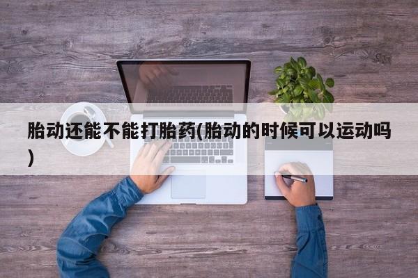 堕胎药网上购买胎动还能不能打胎药(胎动的时候可以运动吗)