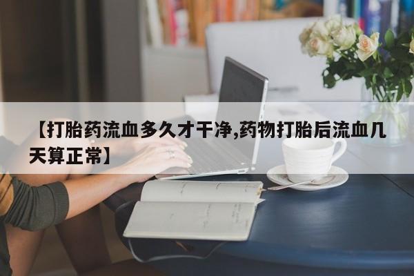 堕胎药网上购买【打胎药流血多久才干净,药物打胎后流血几天算正常】