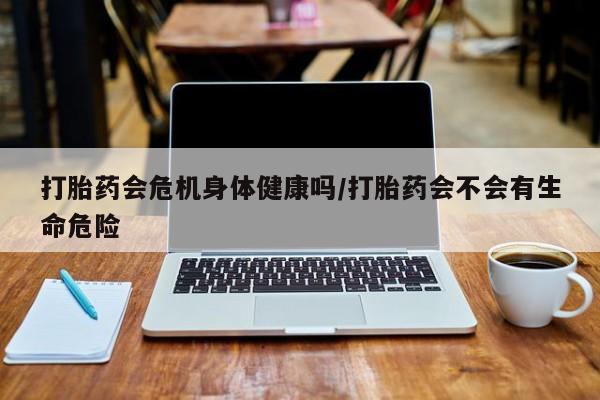 堕胎药网上购买打胎药会危机身体健康吗/打胎药会不会有生命危险