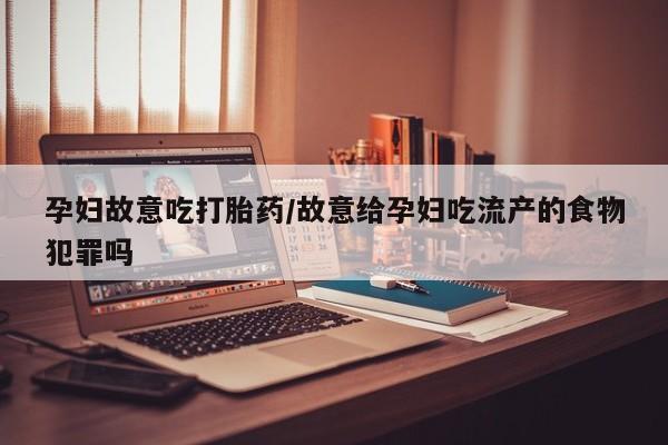 堕胎药网上购买孕妇故意吃打胎药/故意给孕妇吃流产的食物犯罪吗