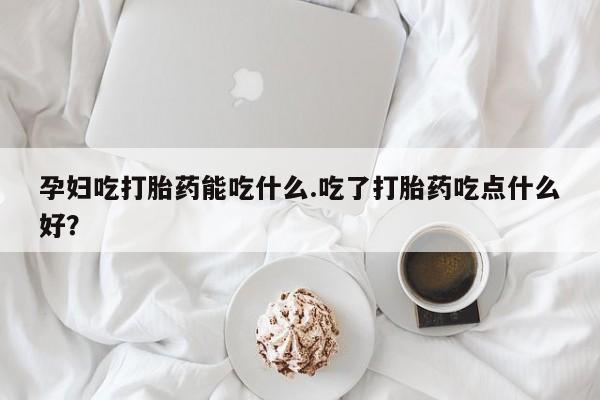 堕胎药网上购买孕妇吃打胎药能吃什么.吃了打胎药吃点什么好？