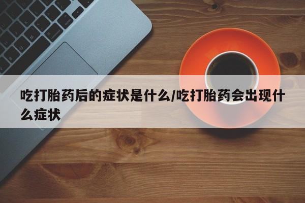 堕胎药网上购买吃打胎药后的症状是什么/吃打胎药会出现什么症状