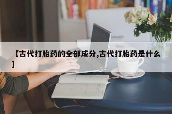 堕胎药网上购买【古代打胎药的全部成分,古代打胎药是什么】